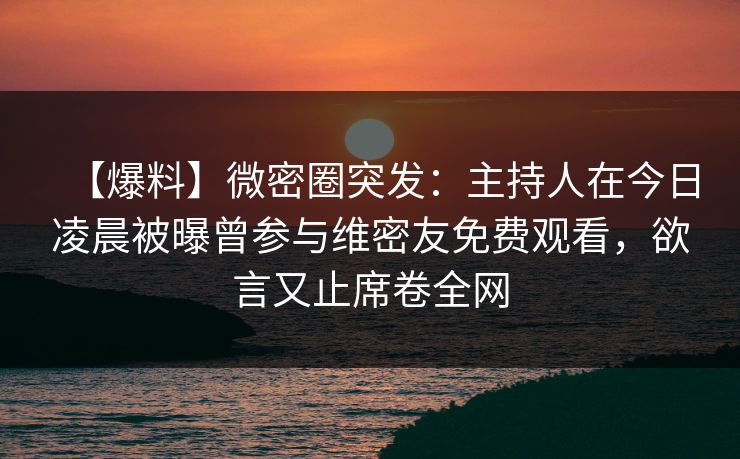 【爆料】微密圈突发：主持人在今日凌晨被曝曾参与维密友免费观看，欲言又止席卷全网