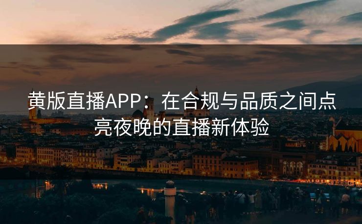 黄版直播APP：在合规与品质之间点亮夜晚的直播新体验