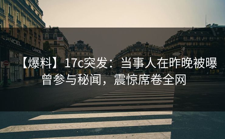【爆料】17c突发：当事人在昨晚被曝曾参与秘闻，震惊席卷全网