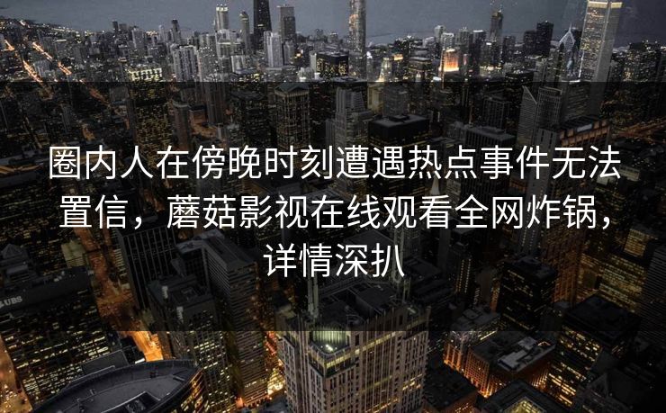 圈内人在傍晚时刻遭遇热点事件无法置信，蘑菇影视在线观看全网炸锅，详情深扒