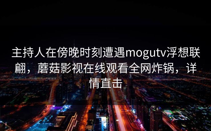 主持人在傍晚时刻遭遇mogutv浮想联翩，蘑菇影视在线观看全网炸锅，详情直击