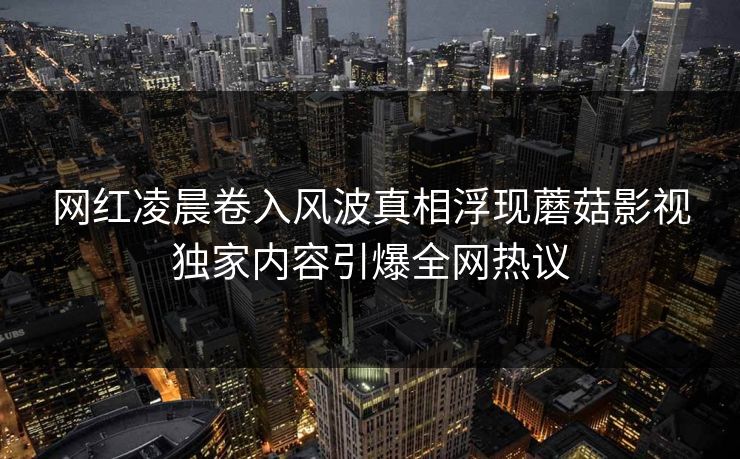 网红凌晨卷入风波真相浮现蘑菇影视独家内容引爆全网热议
