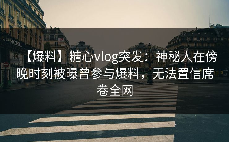 【爆料】糖心vlog突发：神秘人在傍晚时刻被曝曾参与爆料，无法置信席卷全网