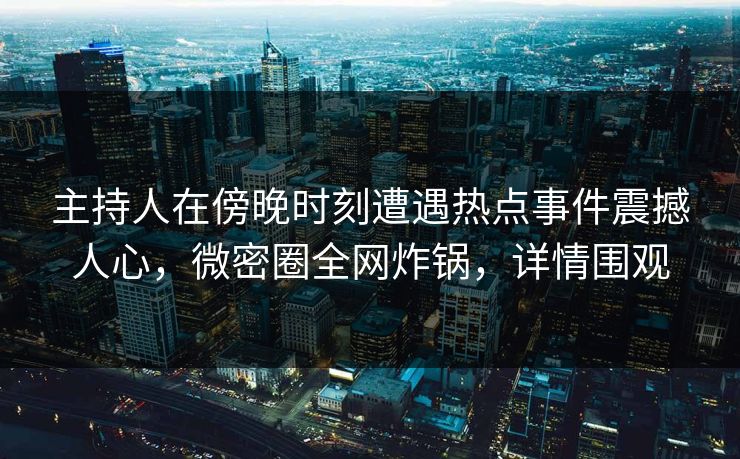 主持人在傍晚时刻遭遇热点事件震撼人心，微密圈全网炸锅，详情围观