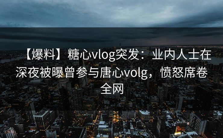 【爆料】糖心vlog突发：业内人士在深夜被曝曾参与唐心volg，愤怒席卷全网