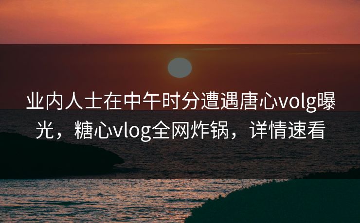 业内人士在中午时分遭遇唐心volg曝光,糖心vlog全网炸锅,详情速看 业内人士在中午时分遭遇唐心volg曝光,糖心vlog全网炸锅,详情速看
