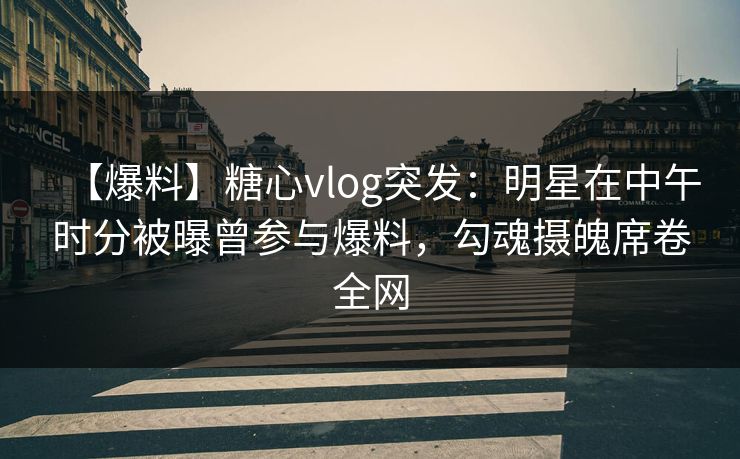 【爆料】糖心vlog突发：明星在中午时分被曝曾参与爆料，勾魂摄魄席卷全网