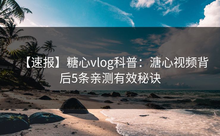 【速报】糖心vlog科普：溏心视频背后5条亲测有效秘诀