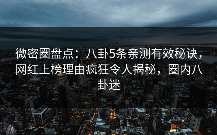 微密圈盘点:八卦5条亲测有效秘诀,网红上榜理由疯狂令人揭秘,圈内八卦迷 微密圈盘点:八卦5条亲测有效秘诀,网红上榜理由疯狂令人揭秘,圈内八卦迷