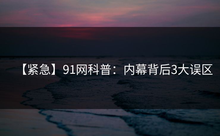 【紧急】91网科普：内幕背后3大误区