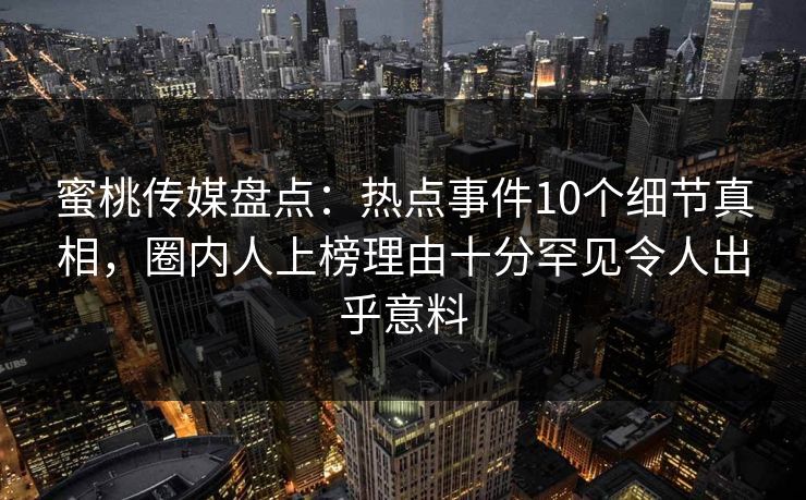 蜜桃传媒盘点：热点事件10个细节真相，圈内人上榜理由十分罕见令人出乎意料