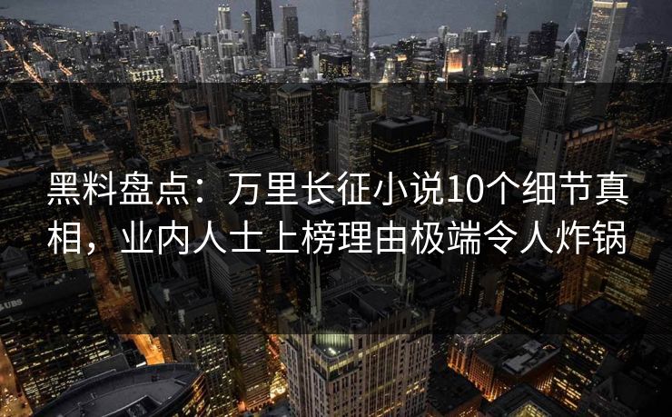 黑料盘点：万里长征小说10个细节真相，业内人士上榜理由极端令人炸锅