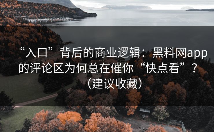 “入口”背后的商业逻辑：黑料网app的评论区为何总在催你“快点看”？（建议收藏）