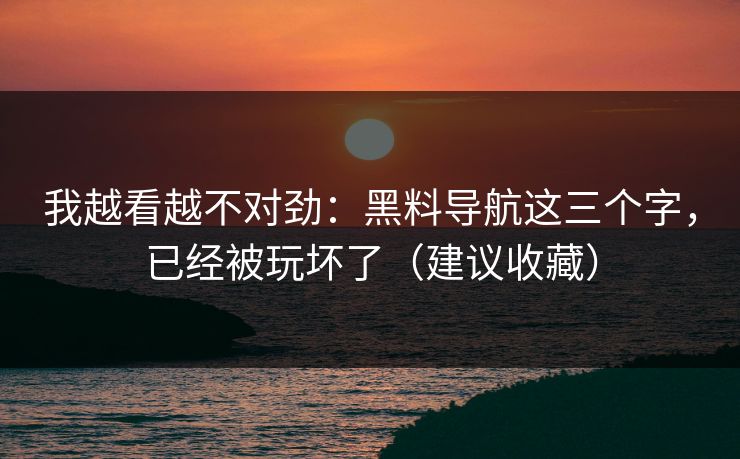 我越看越不对劲：黑料导航这三个字，已经被玩坏了（建议收藏）