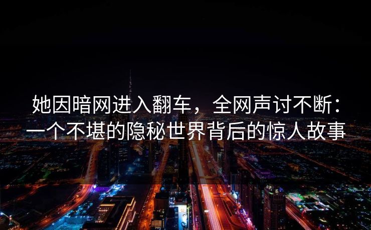 她因暗网进入翻车，全网声讨不断：一个不堪的隐秘世界背后的惊人故事