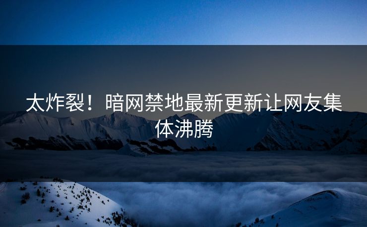 太炸裂！暗网禁地最新更新让网友集体沸腾