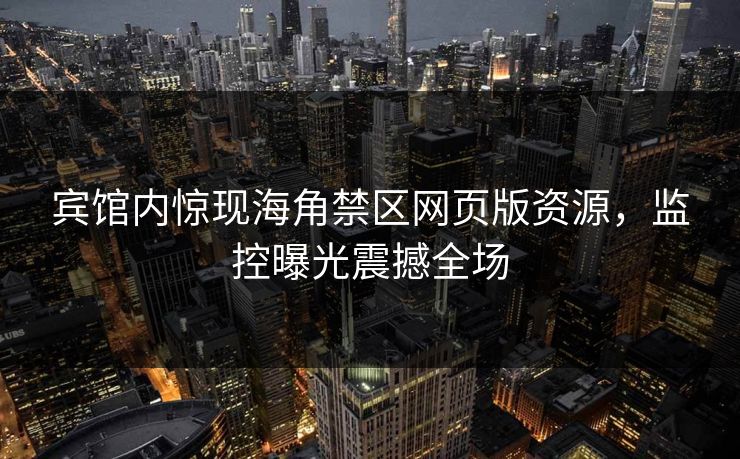 宾馆内惊现海角禁区网页版资源，监控曝光震撼全场