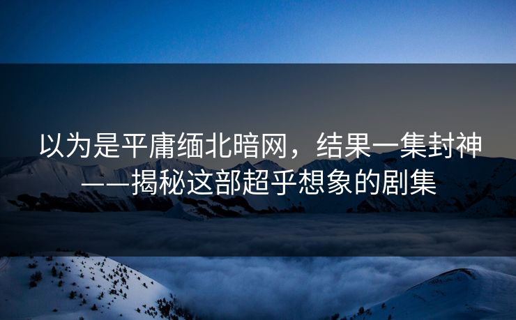 以为是平庸缅北暗网，结果一集封神——揭秘这部超乎想象的剧集