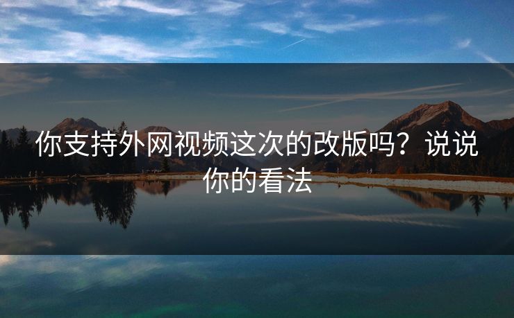 你支持外网视频这次的改版吗？说说你的看法