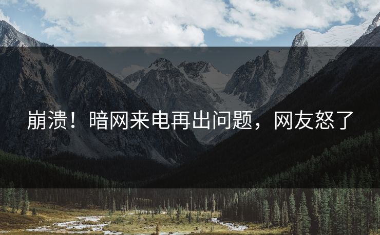 崩溃！暗网来电再出问题，网友怒了