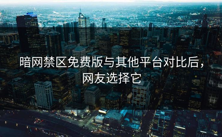 暗网禁区免费版与其他平台对比后，网友选择它