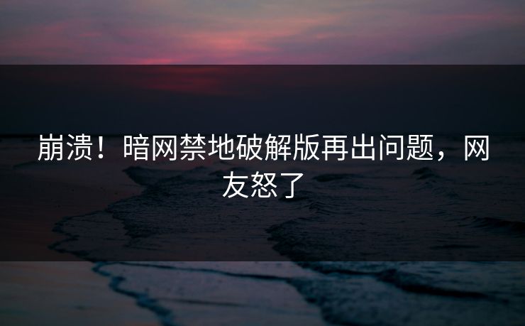 崩溃！暗网禁地破解版再出问题，网友怒了