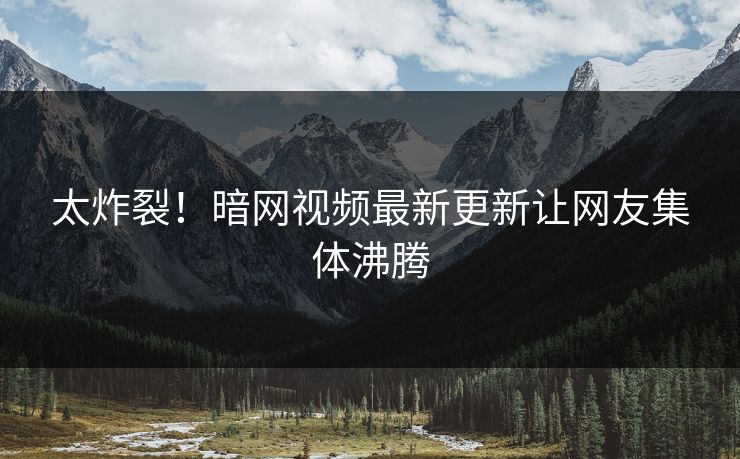 太炸裂！暗网视频最新更新让网友集体沸腾