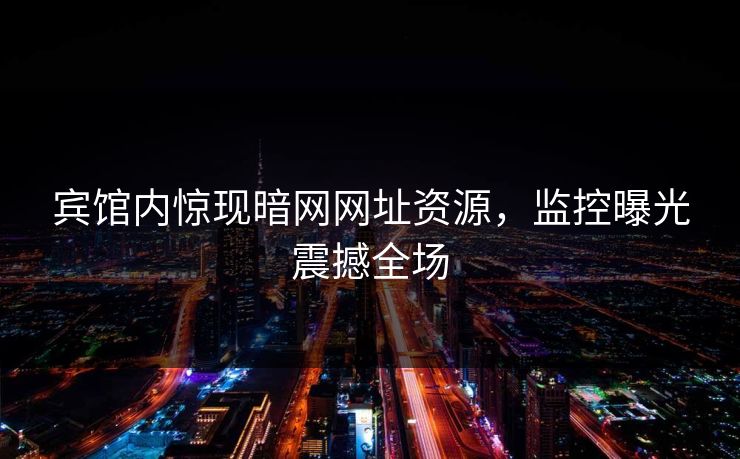 宾馆内惊现暗网网址资源，监控曝光震撼全场