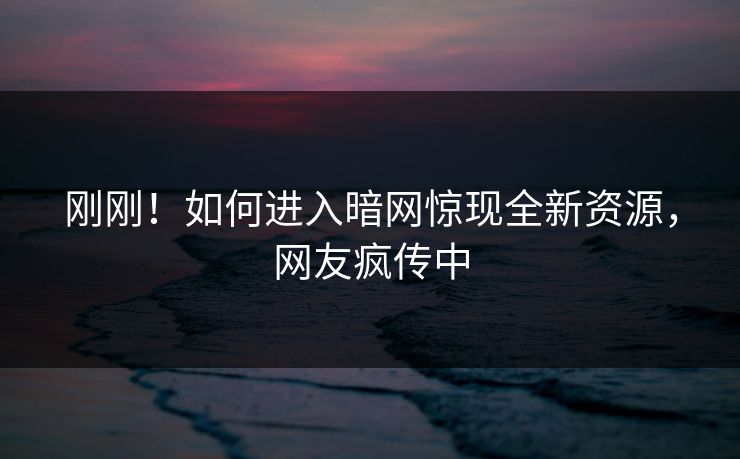刚刚！如何进入暗网惊现全新资源，网友疯传中