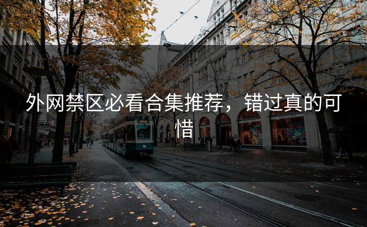 外网禁区必看合集推荐，错过真的可惜