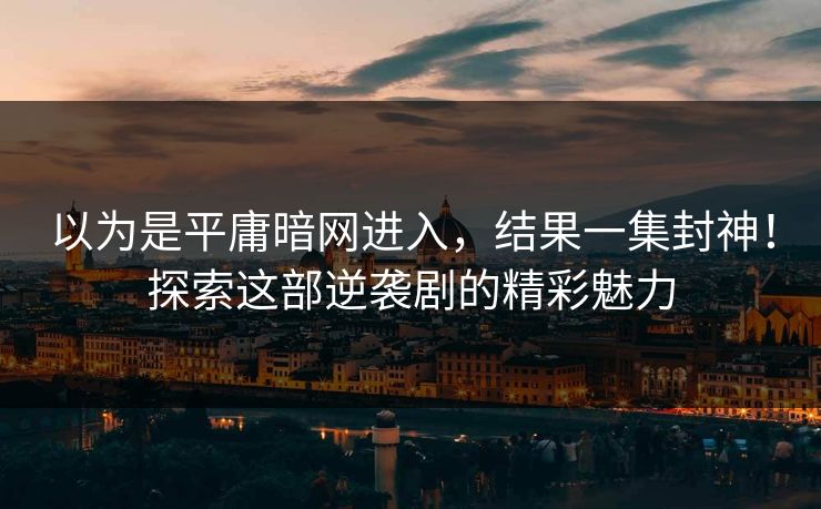 以为是平庸暗网进入，结果一集封神！探索这部逆袭剧的精彩魅力