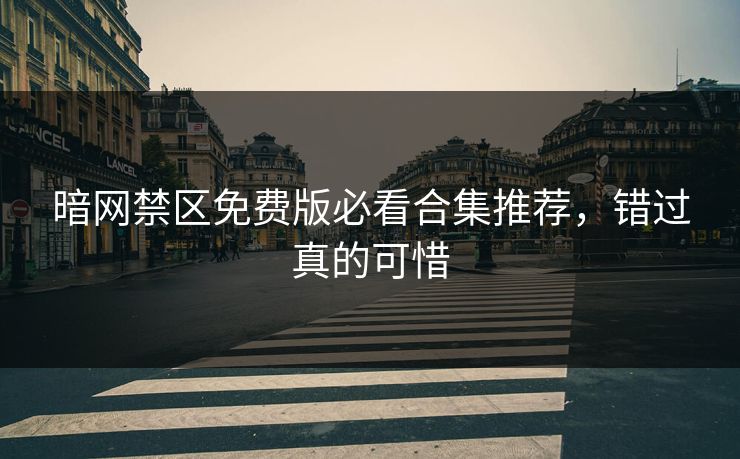 暗网禁区免费版必看合集推荐，错过真的可惜