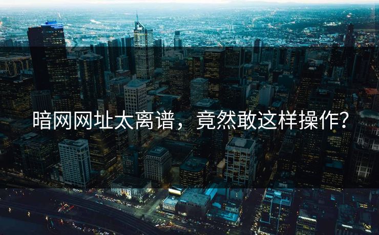 暗网网址太离谱，竟然敢这样操作？