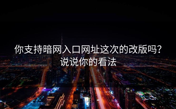 你支持暗网入口网址这次的改版吗？说说你的看法