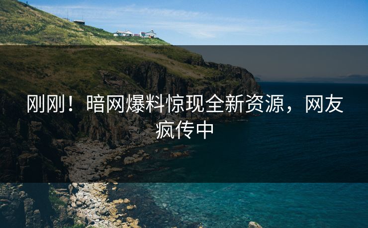 刚刚！暗网爆料惊现全新资源，网友疯传中