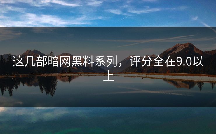 这几部暗网黑料系列，评分全在9.0以上