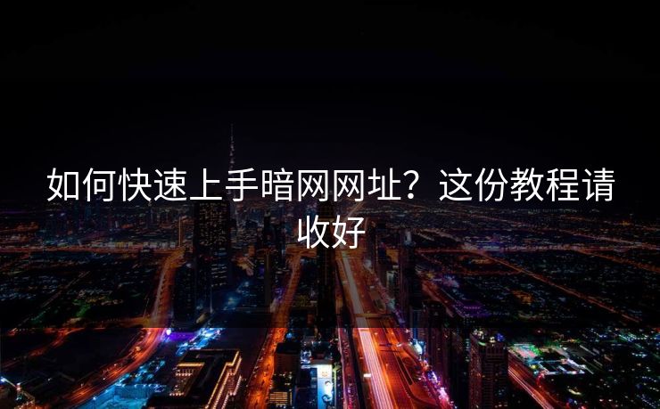 如何快速上手暗网网址？这份教程请收好