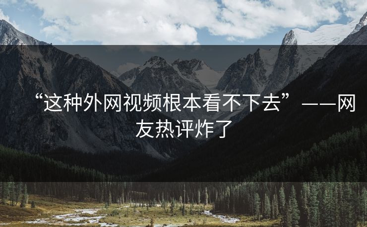 “这种外网视频根本看不下去”——网友热评炸了