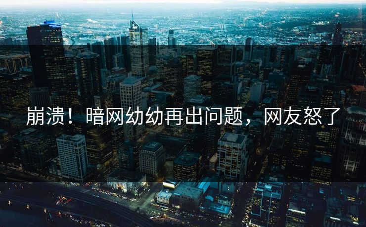 崩溃！暗网幼幼再出问题，网友怒了