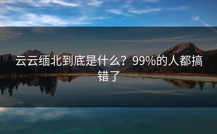 云云缅北到底是什么？99%的人都搞错了