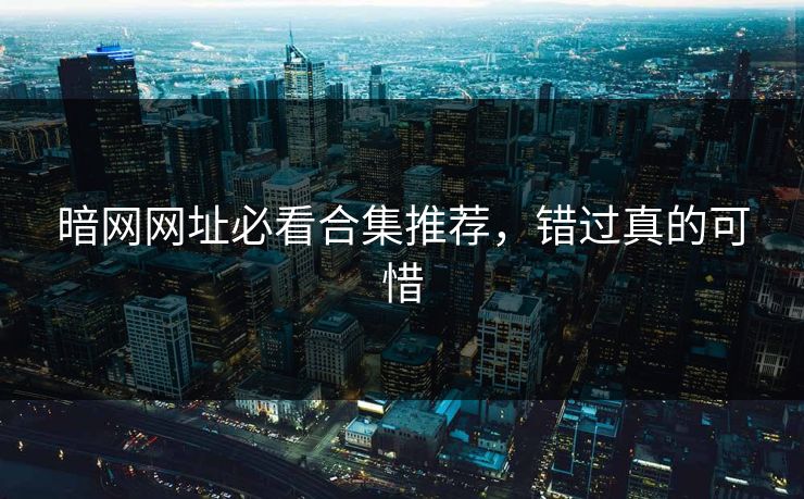 暗网网址必看合集推荐，错过真的可惜