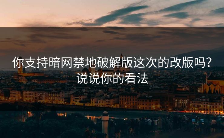 你支持暗网禁地破解版这次的改版吗？说说你的看法