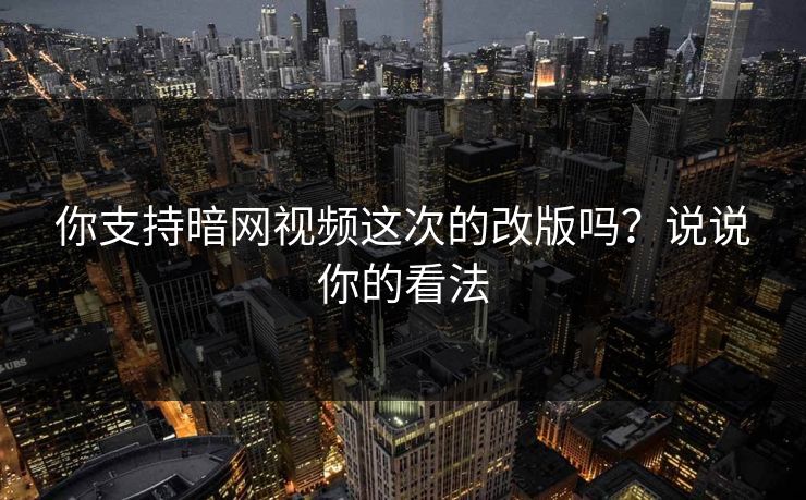 你支持暗网视频这次的改版吗？说说你的看法