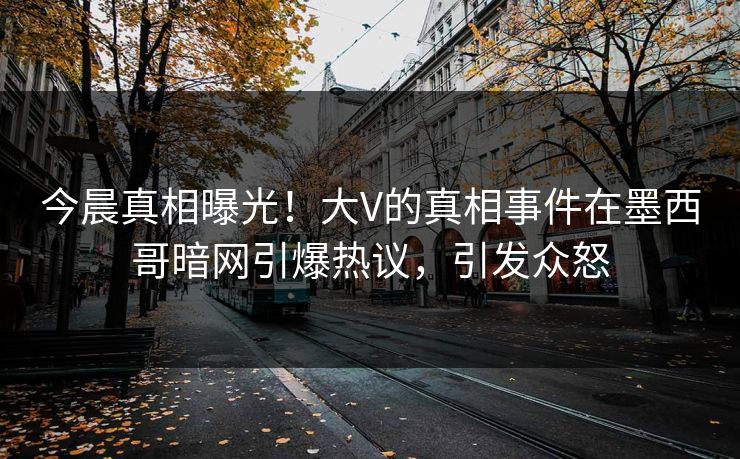 今晨真相曝光！大V的真相事件在墨西哥暗网引爆热议，引发众怒