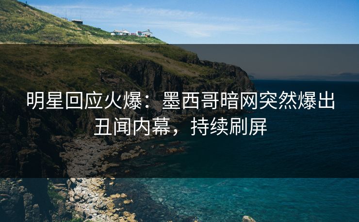明星回应火爆：墨西哥暗网突然爆出丑闻内幕，持续刷屏