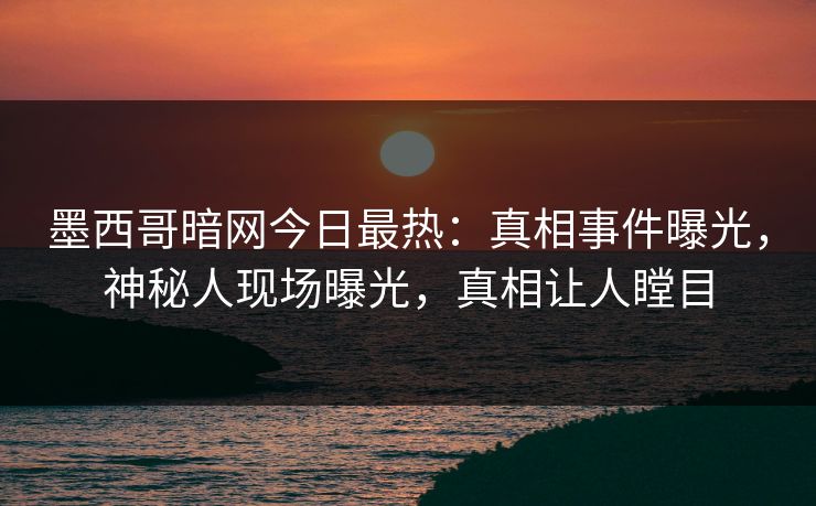 墨西哥暗网今日最热：真相事件曝光，神秘人现场曝光，真相让人瞠目