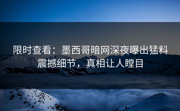 限时查看：墨西哥暗网深夜曝出猛料震撼细节，真相让人瞠目