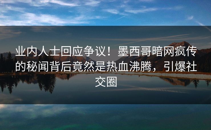 业内人士回应争议！墨西哥暗网疯传的秘闻背后竟然是热血沸腾，引爆社交圈