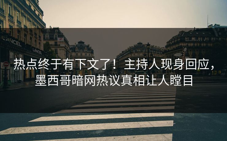 热点终于有下文了！主持人现身回应，墨西哥暗网热议真相让人瞠目
