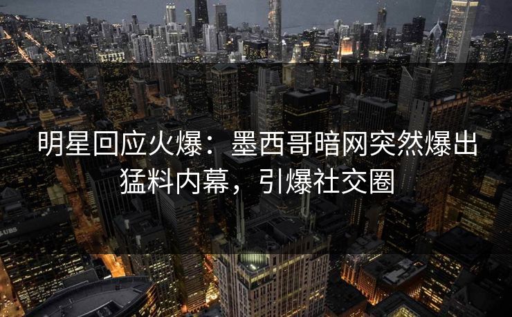 明星回应火爆：墨西哥暗网突然爆出猛料内幕，引爆社交圈